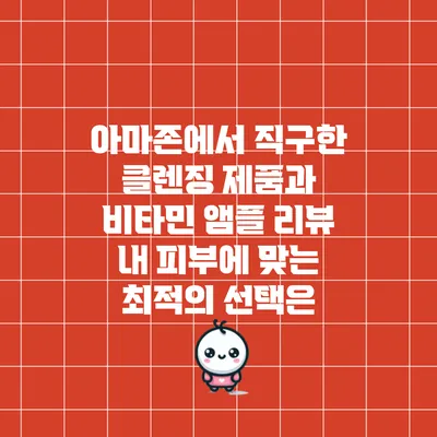 아마존에서 직구한 클렌징 제품과 비타민 앰플 리뷰: 내 피부에 맞는 최적의 선택은?