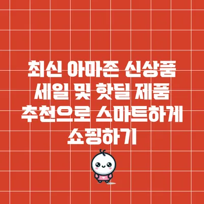 최신 아마존 신상품 세일 및 핫딜 제품 추천으로 스마트하게 쇼핑하기