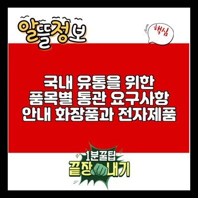 국내 유통을 위한 품목별 통관 요구사항 안내: 화장품과 전자제품