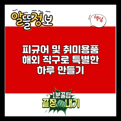 피규어 및 취미용품 해외 직구로 특별한 하루 만들기