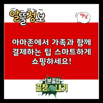 아마존에서 가족과 함께 결제하는 팁: 스마트하게 쇼핑하세요!