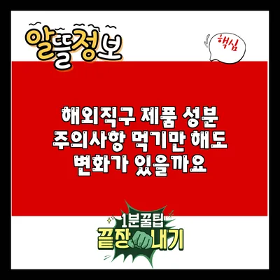 해외직구 제품 성분 주의사항: 먹기만 해도 변화가 있을까요?